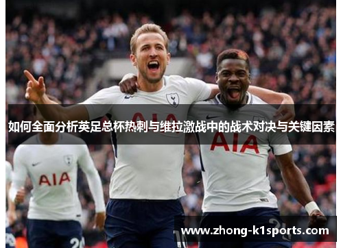 如何全面分析英足总杯热刺与维拉激战中的战术对决与关键因素