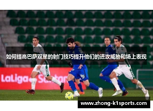 如何提高巴萨双星的射门技巧提升他们的进攻威胁和场上表现