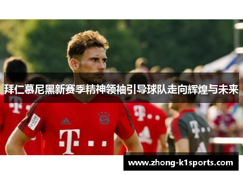 拜仁慕尼黑新赛季精神领袖引导球队走向辉煌与未来