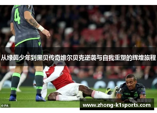 从绿茵少年到黑贝传奇维尔贝克逆袭与自我重塑的辉煌旅程