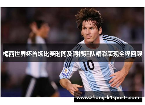 梅西世界杯首场比赛时间及阿根廷队精彩表现全程回顾