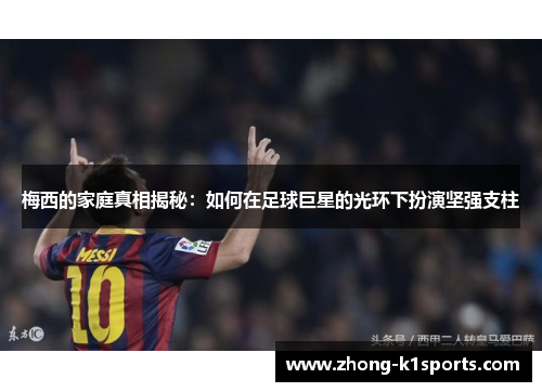 梅西的家庭真相揭秘：如何在足球巨星的光环下扮演坚强支柱