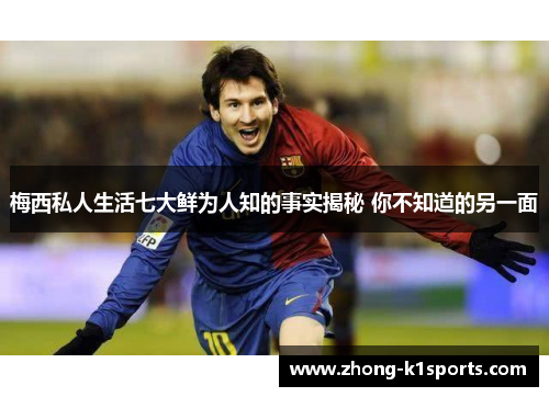 梅西私人生活七大鲜为人知的事实揭秘 你不知道的另一面