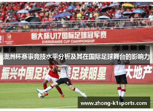 澳洲杯赛事竞技水平分析及其在国际足球舞台的影响力 澳洲杯赛事竞技水平分析及其在国际足球舞台的影响力