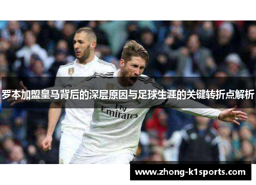 罗本加盟皇马背后的深层原因与足球生涯的关键转折点解析