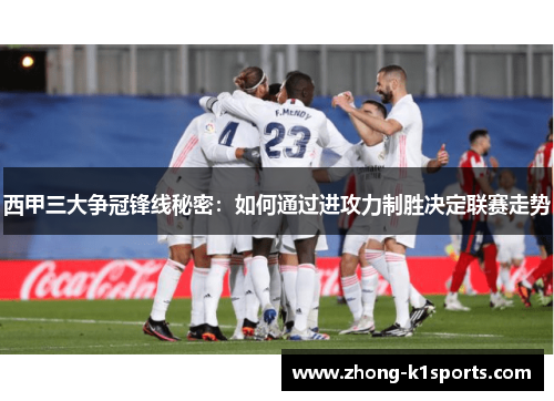 西甲三大争冠锋线秘密:如何通过进攻力制胜决定联赛走势 西甲三大争冠锋线秘密:如何通过进攻力制胜决定联赛走势