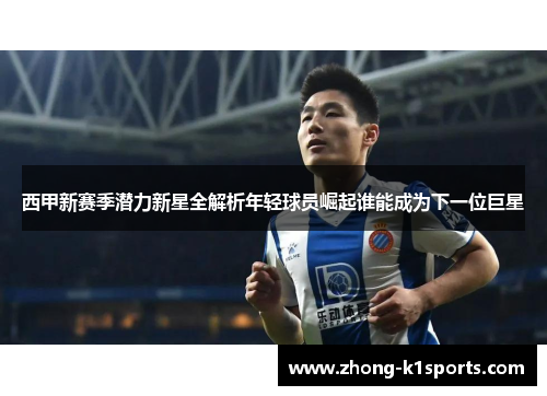 西甲新赛季潜力新星全解析年轻球员崛起谁能成为下一位巨星 西甲新赛季潜力新星全解析年轻球员崛起谁能成为下一位巨星