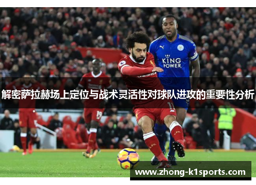 解密萨拉赫场上定位与战术灵活性对球队进攻的重要性分析 解密萨拉赫场上定位与战术灵活性对球队进攻的重要性分析