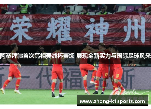 阿塞拜疆首次亮相美洲杯赛场 展现全新实力与国际足球风采