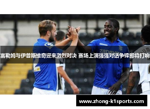 富勒姆与伊普斯维奇迎来激烈对决 赛场上演强强对话争锋即将打响