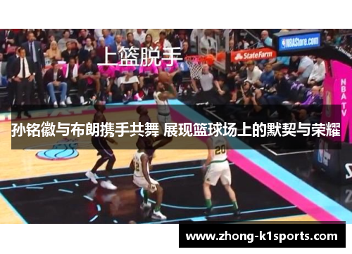 孙铭徽与布朗携手共舞 展现篮球场上的默契与荣耀 孙铭徽与布朗携手共舞 展现篮球场上的默契与荣耀