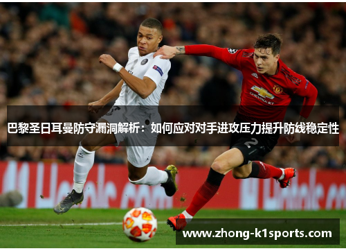 巴黎圣日耳曼防守漏洞解析:如何应对对手进攻压力提升防线稳定性 巴黎圣日耳曼防守漏洞解析:如何应对对手进攻压力提升防线稳定性