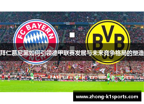 拜仁慕尼黑如何引领德甲联赛发展与未来竞争格局的塑造 拜仁慕尼黑如何引领德甲联赛发展与未来竞争格局的塑造
