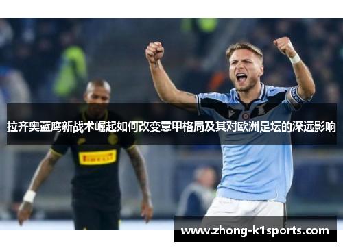 拉齐奥蓝鹰新战术崛起如何改变意甲格局及其对欧洲足坛的深远影响 拉齐奥蓝鹰新战术崛起如何改变意甲格局及其对欧洲足坛的深远影响