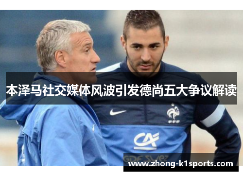 本泽马社交媒体风波引发德尚五大争议解读 本泽马社交媒体风波引发德尚五大争议解读