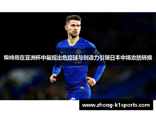 柴崎岳在亚洲杯中展现出色控球与创造力引领日本中场攻防转换