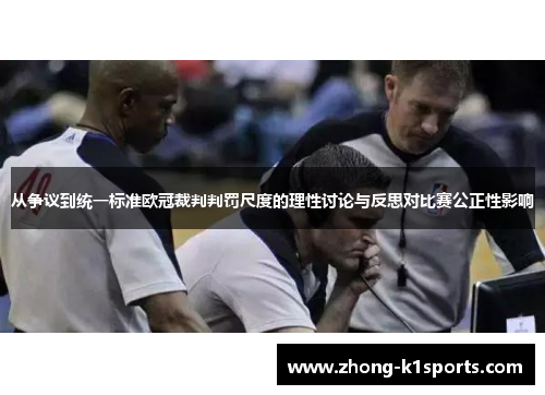 从争议到统一标准欧冠裁判判罚尺度的理性讨论与反思对比赛公正性影响 从争议到统一标准欧冠裁判判罚尺度的理性讨论与反思对比赛公正性影响