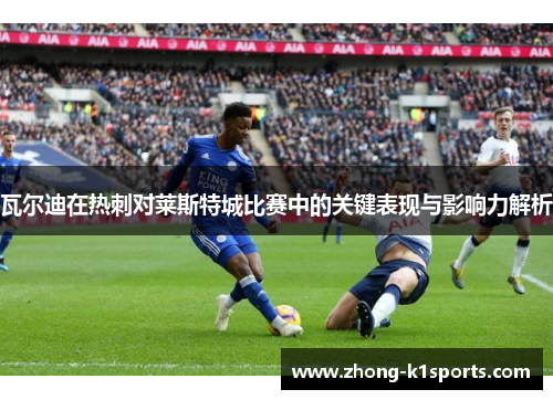 瓦尔迪在热刺对莱斯特城比赛中的关键表现与影响力解析