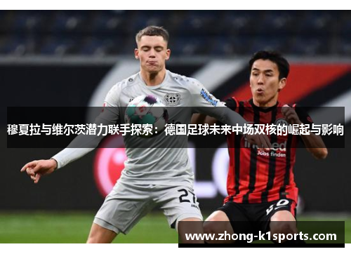 穆夏拉与维尔茨潜力联手探索:德国足球未来中场双核的崛起与影响 穆夏拉与维尔茨潜力联手探索:德国足球未来中场双核的崛起与影响