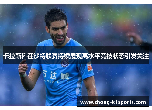 卡拉斯科在沙特联赛持续展现高水平竞技状态引发关注