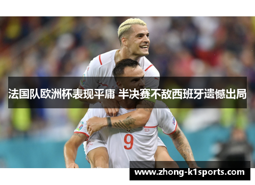 法国队欧洲杯表现平庸 半决赛不敌西班牙遗憾出局 法国队欧洲杯表现平庸 半决赛不敌西班牙遗憾出局