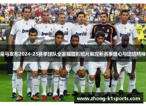 皇马发布2024-25赛季球队全家福摄影短片展现新赛季雄心与团结精神