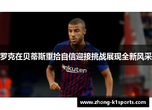 罗克在贝蒂斯重拾自信迎接挑战展现全新风采